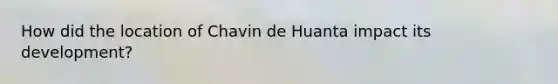 How did the location of Chavin de Huanta impact its development?