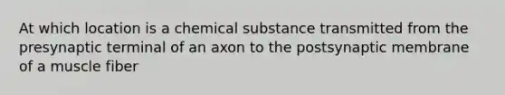 At which location is a chemical substance transmitted from the presynaptic terminal of an axon to the postsynaptic membrane of a muscle fiber