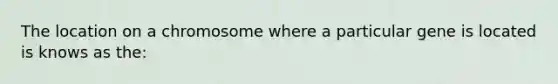 The location on a chromosome where a particular gene is located is knows as the: