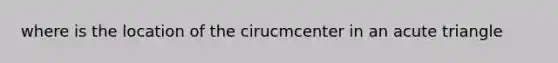 where is the location of the cirucmcenter in an acute triangle