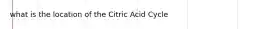 what is the location of the Citric Acid Cycle