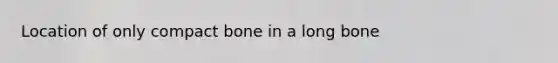 Location of only compact bone in a long bone