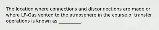 The location where connections and disconnections are made or where LP-Gas vented to the atmosphere in the course of transfer operations is known as __________.