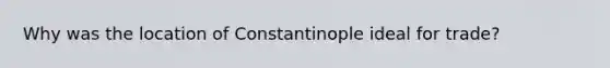 Why was the location of Constantinople ideal for trade?