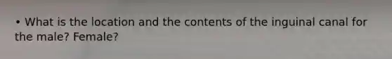 • What is the location and the contents of the inguinal canal for the male? Female?