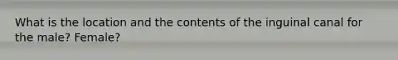 What is the location and the contents of the inguinal canal for the male? Female?