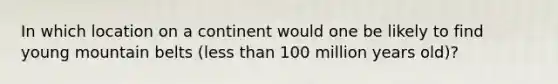 In which location on a continent would one be likely to find young mountain belts (less than 100 million years old)?