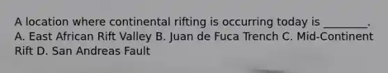 A location where continental rifting is occurring today is ________. A. East African Rift Valley B. Juan de Fuca Trench C. Mid-Continent Rift D. San Andreas Fault