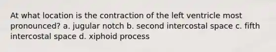 At what location is the contraction of the left ventricle most pronounced? a. jugular notch b. second intercostal space c. fifth intercostal space d. xiphoid process