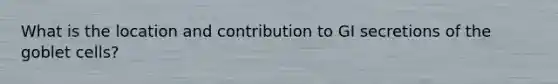 What is the location and contribution to GI secretions of the goblet cells?