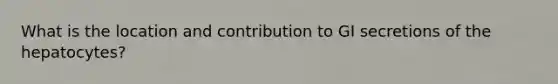 What is the location and contribution to GI secretions of the hepatocytes?