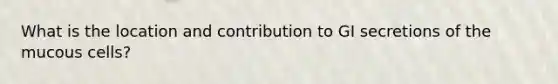 What is the location and contribution to GI secretions of the mucous cells?