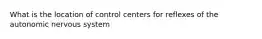 What is the location of control centers for reflexes of the autonomic nervous system