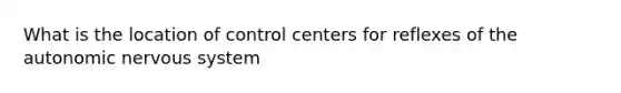 What is the location of control centers for reflexes of the autonomic nervous system