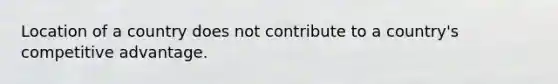 Location of a country does not contribute to a country's competitive advantage.
