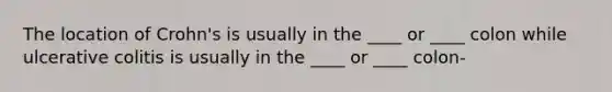 The location of Crohn's is usually in the ____ or ____ colon while ulcerative colitis is usually in the ____ or ____ colon-