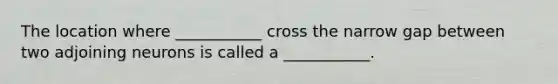 The location where ___________ cross the narrow gap between two adjoining neurons is called a ___________.
