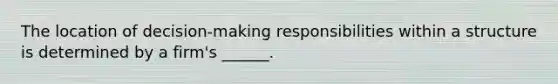 The location of decision-making responsibilities within a structure is determined by a firm's ______.