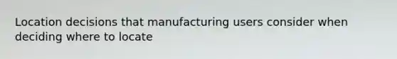 Location decisions that manufacturing users consider when deciding where to locate