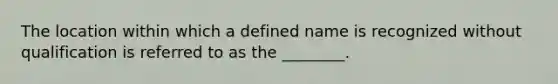 The location within which a defined name is recognized without qualification is referred to as the ________.