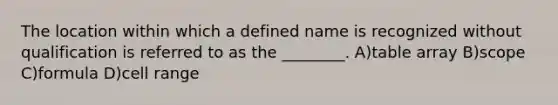 The location within which a defined name is recognized without qualification is referred to as the ________. A)table array B)scope C)formula D)cell range