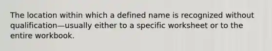 The location within which a defined name is recognized without qualification—usually either to a specific worksheet or to the entire workbook.