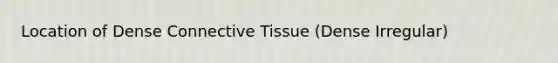 Location of Dense Connective Tissue (Dense Irregular)