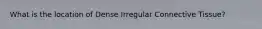 What is the location of Dense Irregular Connective Tissue?