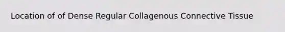 Location of of Dense Regular Collagenous <a href='https://www.questionai.com/knowledge/kYDr0DHyc8-connective-tissue' class='anchor-knowledge'>connective tissue</a>