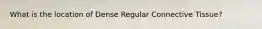 What is the location of Dense Regular Connective Tissue?
