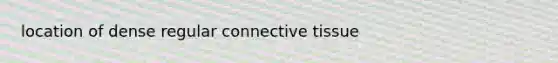 location of dense regular <a href='https://www.questionai.com/knowledge/kYDr0DHyc8-connective-tissue' class='anchor-knowledge'>connective tissue</a>