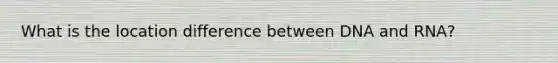 What is the location difference between DNA and RNA?