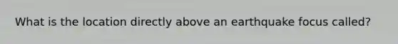 What is the location directly above an earthquake focus called?