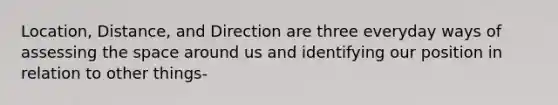 Location, Distance, and Direction are three everyday ways of assessing the space around us and identifying our position in relation to other things-