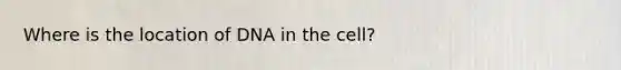 Where is the location of DNA in the cell?