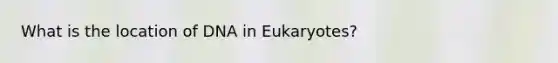 What is the location of DNA in Eukaryotes?