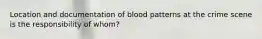 Location and documentation of blood patterns at the crime scene is the responsibility of whom?