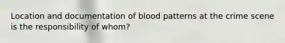 Location and documentation of blood patterns at the crime scene is the responsibility of whom?