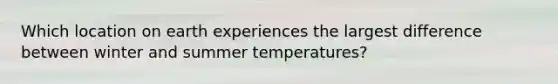 Which location on earth experiences the largest difference between winter and summer temperatures?