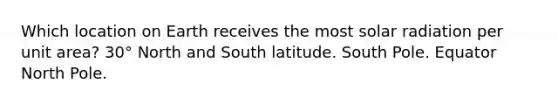 Which location on Earth receives the most solar radiation per unit area? 30° North and South latitude. South Pole. Equator North Pole.