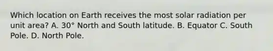 Which location on Earth receives the most solar radiation per unit area? A. 30° North and South latitude. B. Equator C. South Pole. D. North Pole.