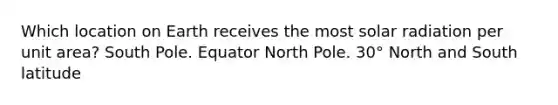 Which location on Earth receives the most solar radiation per unit area? South Pole. Equator North Pole. 30° North and South latitude