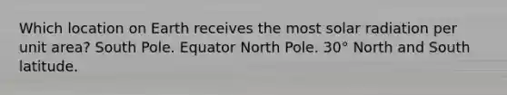 Which location on Earth receives the most solar radiation per unit area? South Pole. Equator North Pole. 30° North and South latitude.