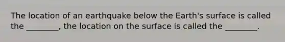 The location of an earthquake below the Earth's surface is called the ________, the location on the surface is called the ________.