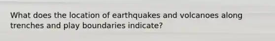 What does the location of earthquakes and volcanoes along trenches and play boundaries indicate?