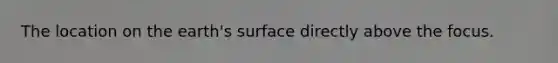 The location on the earth's surface directly above the focus.