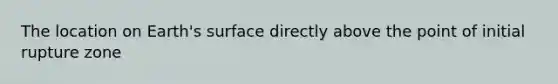 The location on Earth's surface directly above the point of initial rupture zone