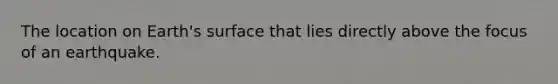 The location on Earth's surface that lies directly above the focus of an earthquake.