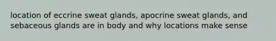 location of eccrine sweat glands, apocrine sweat glands, and sebaceous glands are in body and why locations make sense