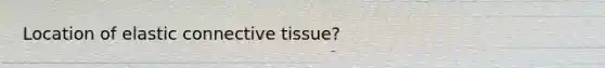 Location of elastic connective tissue?